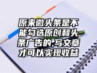 原来微头条是不能勾选原创和头条广告的,写文章才可以实现收益