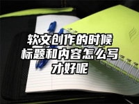 软文创作的时候标题和内容怎么写才好呢