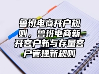 鲁班电商开户规则，鲁班电商新开客户新与存量客户管理新规则