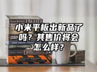 小米平板出新品了吗？其售价将会怎么样？
