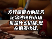 发行量最大的航天纪念钞现在市场价是什么价格,现在值多少钱,