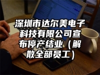 深圳市达尔美电子科技有限公司宣布停产结业（解散全部员工）