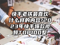 快手老铁最喜欢什么样的内容?2023年快手爆款视频TOP100整
