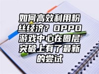 如何高效利用粉丝经济？OPPO游戏中心在圈层突破上有了最新的尝试