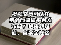 视频文章可以在多个自媒体平台发布吗？进来就知道，答案全在这