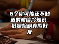 6个你可能还不知道的微信冷知识，批量检测真假好友