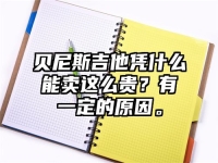 贝尼斯吉他凭什么能卖这么贵？有一定的原因。