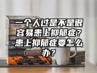 一个人过是不是很容易患上抑郁症？患上抑郁症要怎么办？