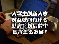 大学生创新大赛对互联网有什么影响？以后的中国将怎么发展？