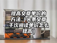 提高文章单价的方法（头条文章千次阅读单价怎么提高）