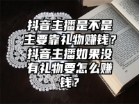 抖音主播是不是主要靠礼物赚钱？抖音主播如果没有礼物要怎么赚钱？
