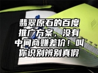 翡翠原石的百度推广方案，没有中间商赚差价！叫你识别辨别真假