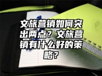 文旅营销如何突出两点？文旅营销有什么好的策略？