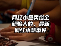 网红小慧卖惨全部骗人的，最新网红小慧事件