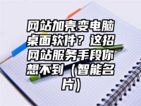 网站加壳变电脑桌面软件？这招网站服务手段你想不到（智能名片）