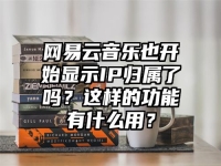 网易云音乐也开始显示IP归属了吗？这样的功能有什么用？