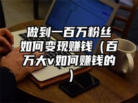 做到一百万粉丝如何变现赚钱（百万大v如何赚钱的）
