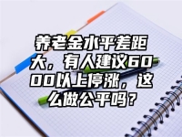 养老金水平差距大，有人建议6000以上停涨，这么做公平吗？