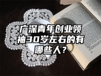 广深青年创业领袖30岁左右的有哪些人？
