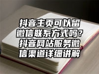抖音主页可以留微信联系方式吗？抖音网站服务微信渠道详细讲解