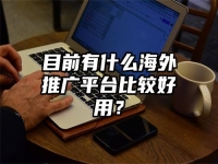 目前有什么海外推广平台比较好用？