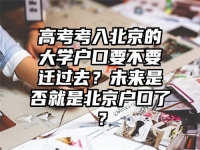 高考考入北京的大学户口要不要迁过去？未来是否就是北京户口了？