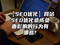 【SEO优化】网站SEO优化造成负面影响的行为有哪些?