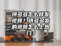 拼多多怎么样发视频？拼多多发的视频怎么上热门？