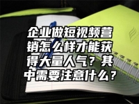 企业做短视频营销怎么样才能获得大量人气？其中需要注意什么？