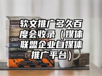 软文推广多久百度会收录（媒体联盟企业自媒体推广平台）