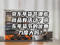 京东年货节哪些商品有活动？京东年货节的优惠力度大吗？