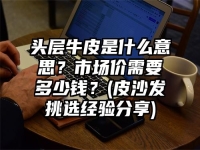 头层牛皮是什么意思？市场价需要多少钱？(皮沙发挑选经验分享)