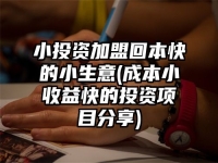 小投资加盟回本快的小生意(成本小收益快的投资项目分享)