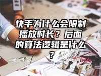 快手为什么会限制播放时长？后面的算法逻辑是什么？