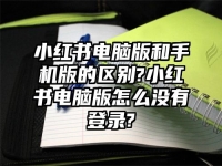 小红书电脑版和手机版的区别?小红书电脑版怎么没有登录?