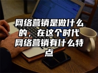 网络营销是做什么的，在这个时代网络营销有什么特点
