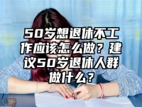 50岁想退休不工作应该怎么做？建议50岁退休人群做什么？