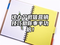 这九个微信营销技巧助你事半功倍！
