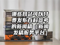 哪些网站可以付费发布百科参考的新闻稿（新闻发稿服务平台）