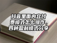 抖音里面内容付费模式怎么操作，四种盈利模式分享
