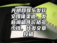 光明网娱乐发软文媒体渠道，发新闻稿件价格多少钱，代发文章投稿