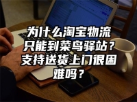 为什么淘宝物流只能到菜鸟驿站？支持送货上门很困难吗？