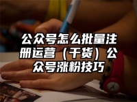 公众号怎么批量注册运营（干货）公众号涨粉技巧