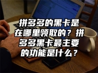 拼多多的黑卡是在哪里领取的？拼多多黑卡最主要的功能是什么？