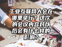 工业互联网大会在哪里举行？这次的会议内容对以后会有什么样的影响？
