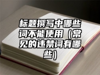 标题撰写中哪些词不能使用（常见的违禁词有哪些）