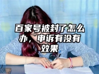百家号被封了怎么办，申诉有没有效果