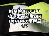 微星的ATX3.0电源是否能带动RTX40XX系列显卡？