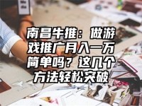 南昌牛推：做游戏推广月入一万简单吗？这几个方法轻松突破
