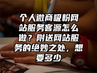 个人微商吸粉网站服务客源怎么做？附送网站服务的绝妙之处，想要多少